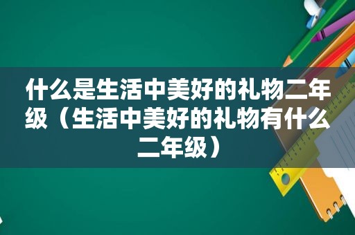 什么是生活中美好的礼物二年级（生活中美好的礼物有什么二年级）