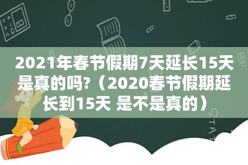 2021年春节假期7天延长15天是真的吗?（2020春节假期延长到15天 是不是真的）