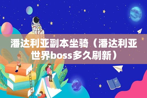 潘达利亚副本坐骑（潘达利亚世界boss多久刷新）