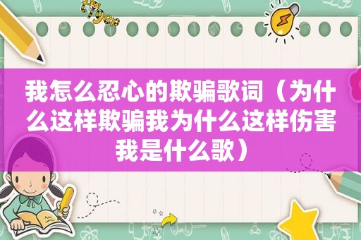 我怎么忍心的欺骗歌词（为什么这样欺骗我为什么这样伤害我是什么歌）