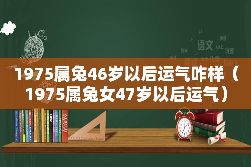 1975属兔46岁以后运气咋样（1975属兔女47岁以后运气）