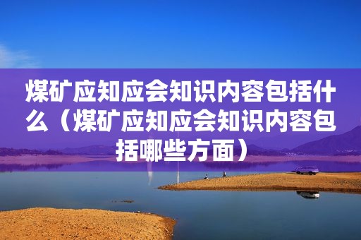 煤矿应知应会知识内容包括什么（煤矿应知应会知识内容包括哪些方面）