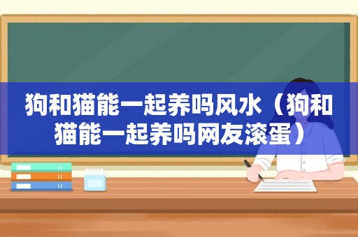 狗和猫能一起养吗风水（狗和猫能一起养吗网友滚蛋）