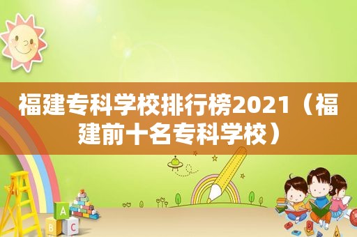 福建专科学校排行榜2021（福建前十名专科学校）