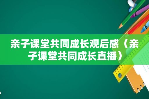 亲子课堂共同成长观后感（亲子课堂共同成长直播）