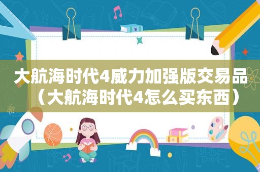 大航海时代4威力加强版交易品（大航海时代4怎么买东西）