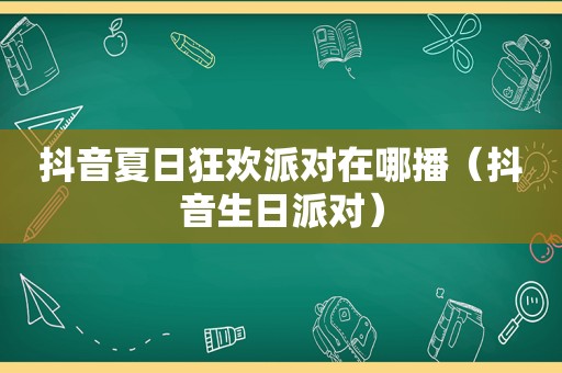 抖音夏日狂欢派对在哪播（抖音生日派对）