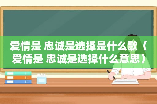 爱情是 忠诚是选择是什么歌（爱情是 忠诚是选择什么意思）