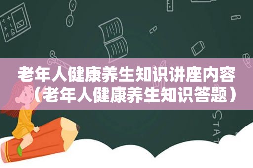 老年人健康养生知识讲座内容（老年人健康养生知识答题）