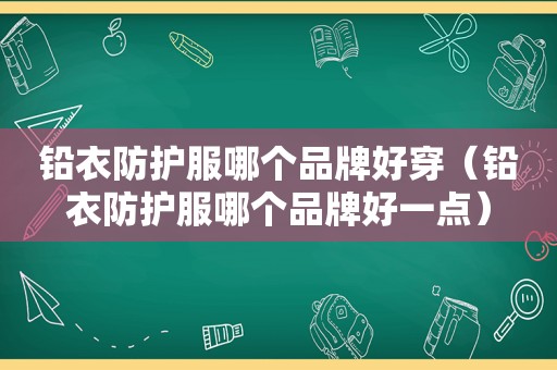 铅衣防护服哪个品牌好穿（铅衣防护服哪个品牌好一点）