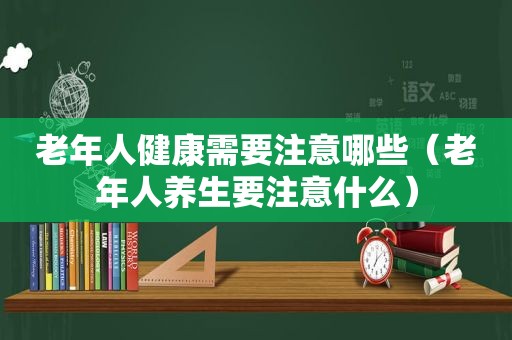 老年人健康需要注意哪些（老年人养生要注意什么）