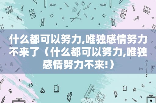 什么都可以努力,唯独感情努力不来了（什么都可以努力,唯独感情努力不来!）