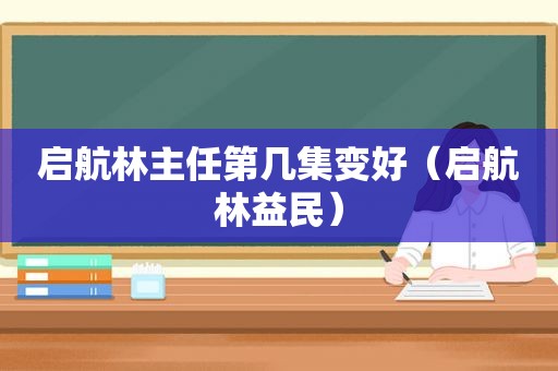 启航林主任第几集变好（启航林益民）