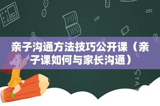 亲子沟通方法技巧公开课（亲子课如何与家长沟通）