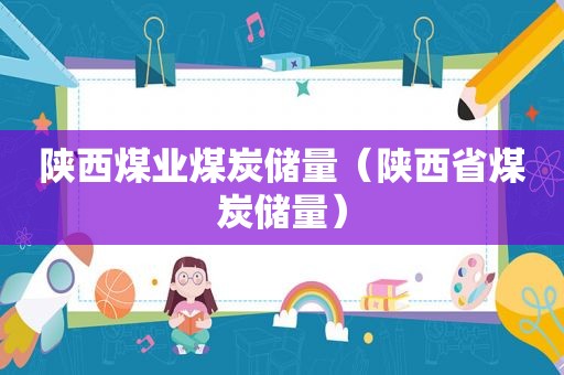 陕西煤业煤炭储量（陕西省煤炭储量）