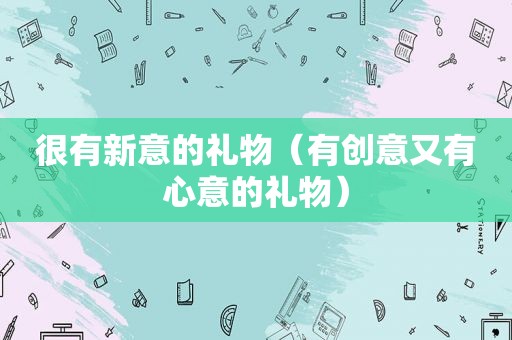 很有新意的礼物（有创意又有心意的礼物）