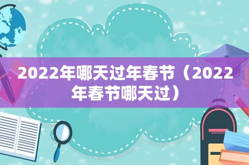 2022年哪天过年春节（2022年春节哪天过）