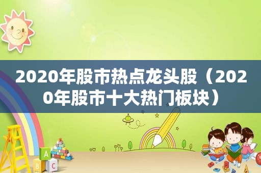 2020年股市热点龙头股（2020年股市十大热门板块）