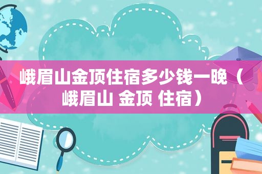 峨眉山金顶住宿多少钱一晚（峨眉山 金顶 住宿）