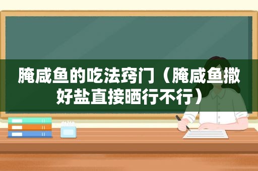 腌咸鱼的吃法窍门（腌咸鱼撒好盐直接晒行不行）