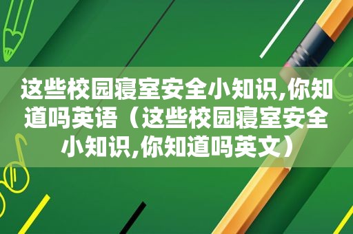 这些校园寝室安全小知识,你知道吗英语（这些校园寝室安全小知识,你知道吗英文）