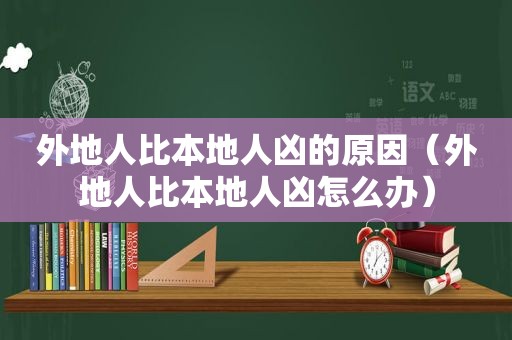 外地人比本地人凶的原因（外地人比本地人凶怎么办）