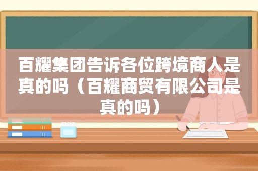 百耀集团告诉各位跨境商人是真的吗（百耀商贸有限公司是真的吗）