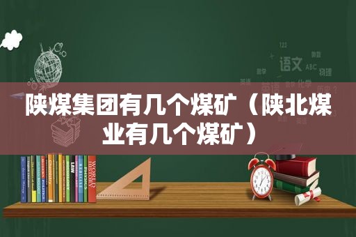 陕煤集团有几个煤矿（陕北煤业有几个煤矿）