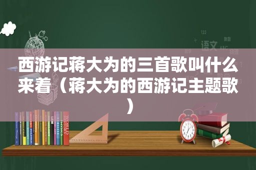 西游记蒋大为的三首歌叫什么来着（蒋大为的西游记主题歌）