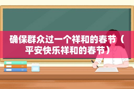 确保群众过一个祥和的春节（平安快乐祥和的春节）