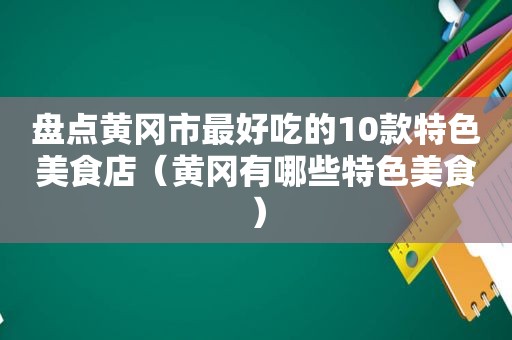 盘点黄冈市最好吃的10款特色美食店（黄冈有哪些特色美食）