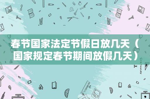 春节国家法定节假日放几天（国家规定春节期间放假几天）