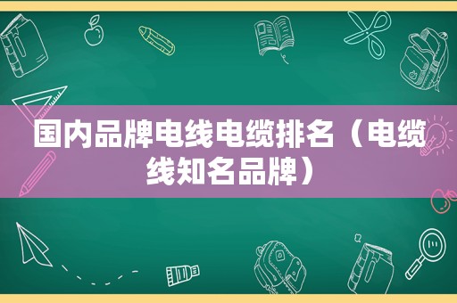 国内品牌电线电缆排名（电缆线知名品牌）