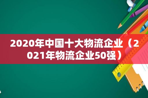 2020年中国十大物流企业（2021年物流企业50强）