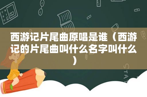 西游记片尾曲原唱是谁（西游记的片尾曲叫什么名字叫什么）