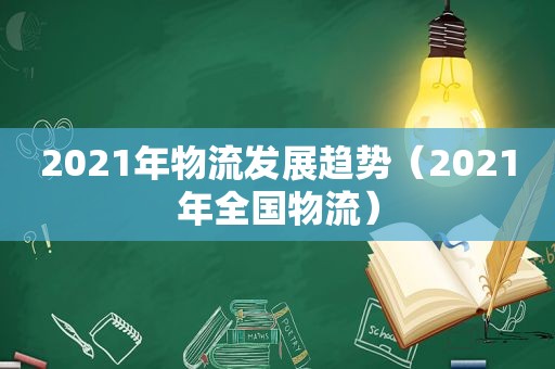 2021年物流发展趋势（2021年全国物流）