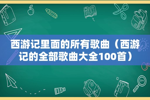 西游记里面的所有歌曲（西游记的全部歌曲大全100首）