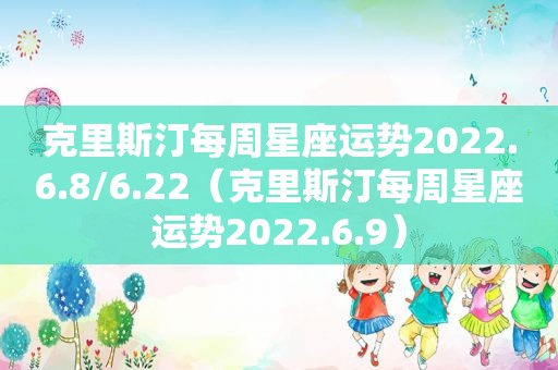 克里斯汀每周星座运势2022.6.8/6.22（克里斯汀每周星座运势2022.6.9）