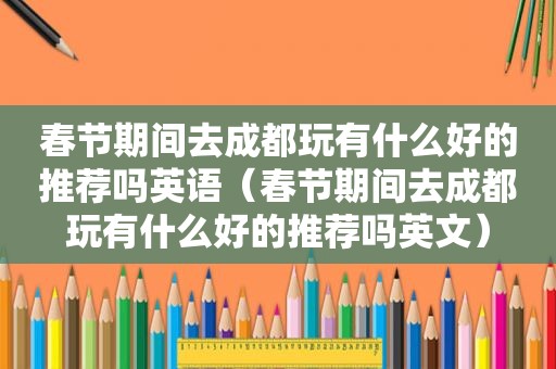 春节期间去成都玩有什么好的推荐吗英语（春节期间去成都玩有什么好的推荐吗英文）