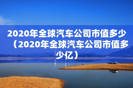 2020年全球汽车公司市值多少（2020年全球汽车公司市值多少亿）