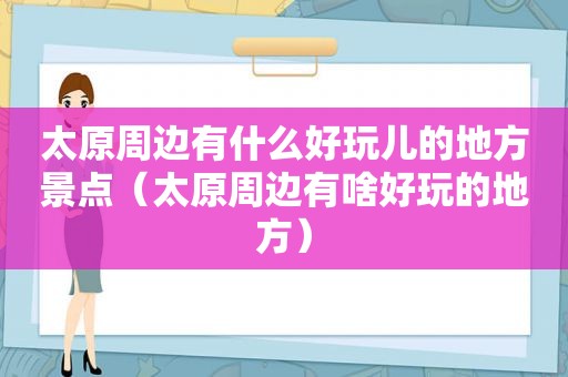 太原周边有什么好玩儿的地方景点（太原周边有啥好玩的地方）