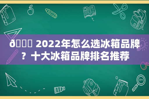 🏅 2022年怎么选冰箱品牌？十大冰箱品牌排名推荐