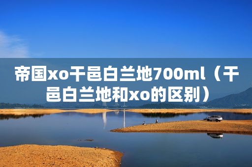 帝国xo干邑白兰地700ml（干邑白兰地和xo的区别）