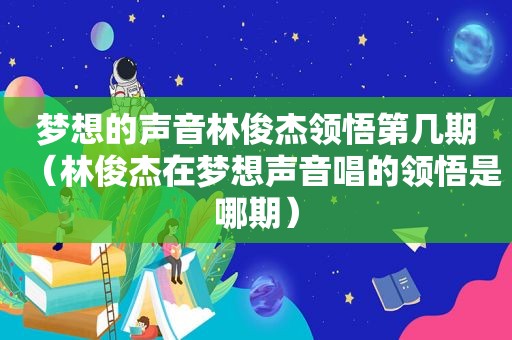 梦想的声音林俊杰领悟第几期（林俊杰在梦想声音唱的领悟是哪期）