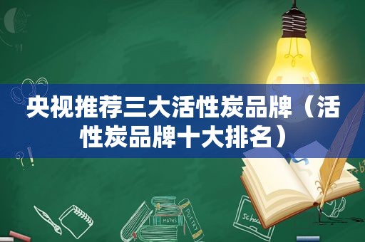 央视推荐三大活性炭品牌（活性炭品牌十大排名）