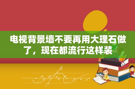 电视背景墙不要再用大理石做了，现在都流行这样装