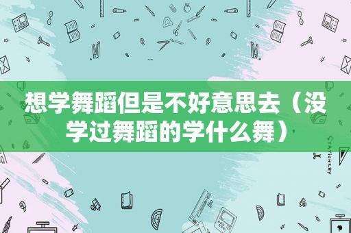 想学舞蹈但是不好意思去（没学过舞蹈的学什么舞）