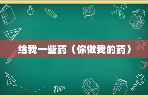 给我一些药（你做我的药）