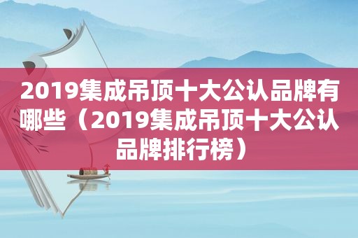 2019集成吊顶十大公认品牌有哪些（2019集成吊顶十大公认品牌排行榜）