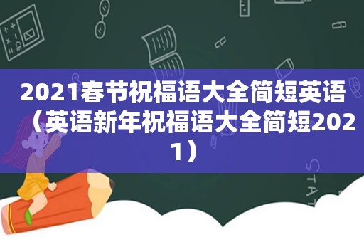 2021春节祝福语大全简短英语（英语新年祝福语大全简短2021）